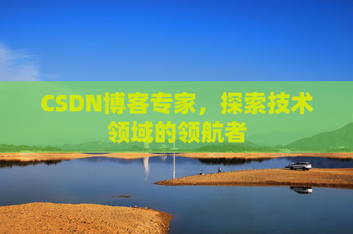 CSDN博客专家，探索技术领域的领航者